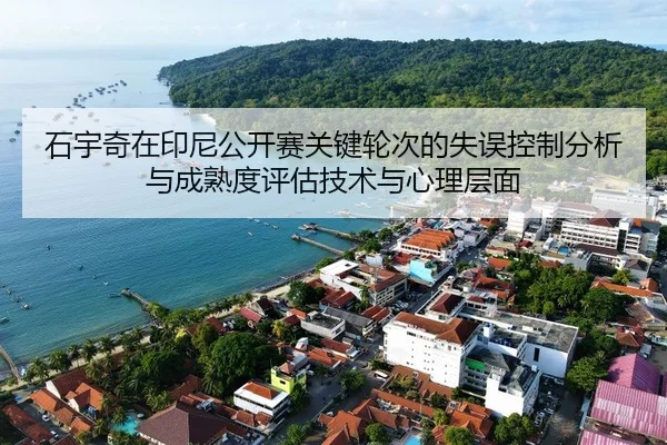 石宇奇在印尼公开赛关键轮次的失误控制分析与成熟度评估技术与心理层面