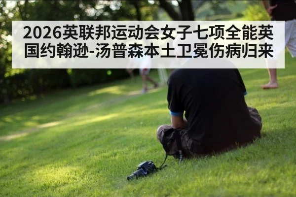 2026英联邦运动会女子七项全能英国约翰逊-汤普森本土卫冕伤病归来