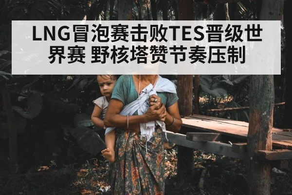 LNG冒泡赛击败TES晋级世界赛 野核塔赞节奏压制