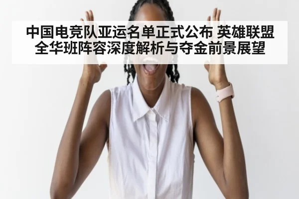中国电竞队亚运名单正式公布 英雄联盟全华班阵容深度解析与夺金前景展望